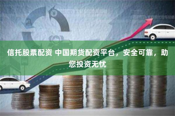 信托股票配资 中国期货配资平台，安全可靠，助您投资无忧