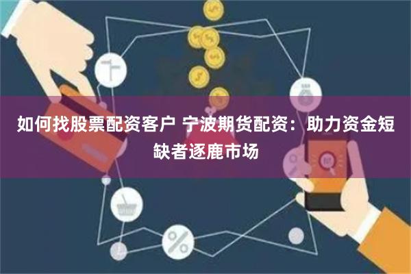 如何找股票配资客户 宁波期货配资：助力资金短缺者逐鹿市场