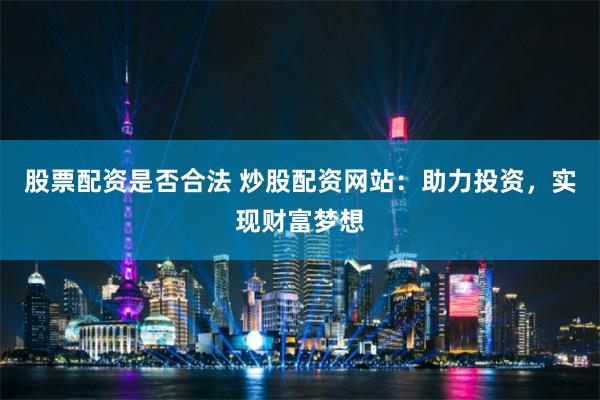 股票配资是否合法 炒股配资网站：助力投资，实现财富梦想
