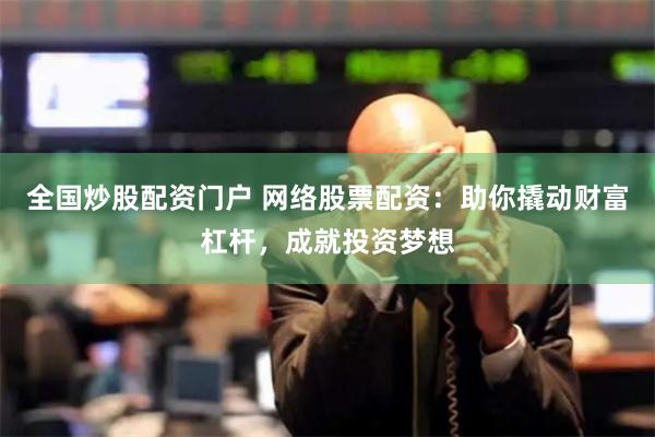 全国炒股配资门户 网络股票配资：助你撬动财富杠杆，成就投资梦想
