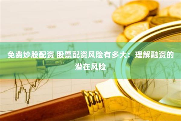 免费炒股配资 股票配资风险有多大：理解融资的潜在风险