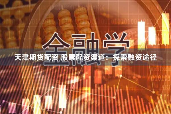天津期货配资 股票配资渠道：探索融资途径