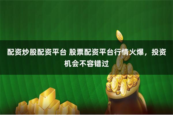配资炒股配资平台 股票配资平台行情火爆，投资机会不容错过