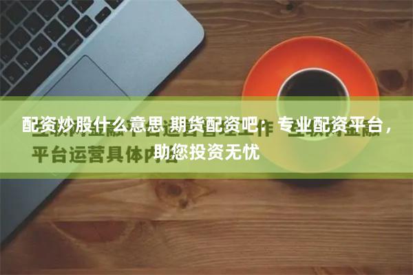 配资炒股什么意思 期货配资吧：专业配资平台，助您投资无忧