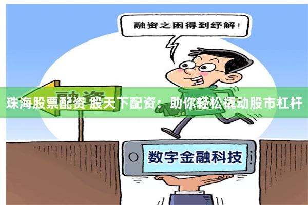 珠海股票配资 股天下配资：助你轻松撬动股市杠杆