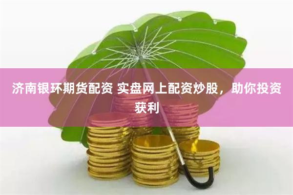 济南银环期货配资 实盘网上配资炒股，助你投资获利