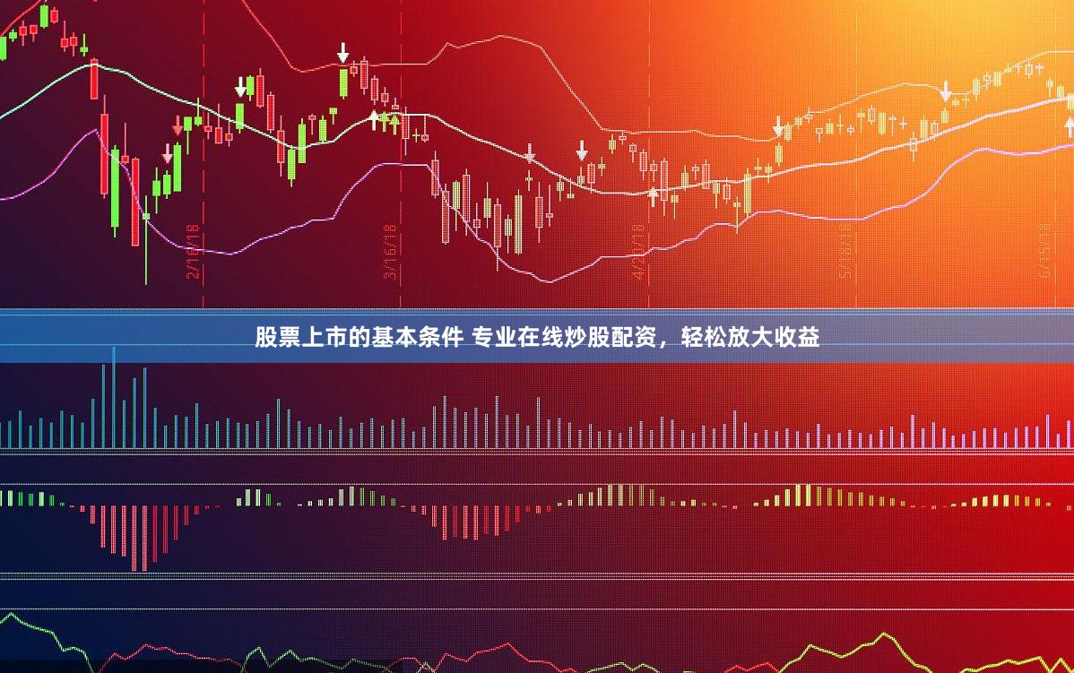 股票上市的基本条件 专业在线炒股配资，轻松放大收益