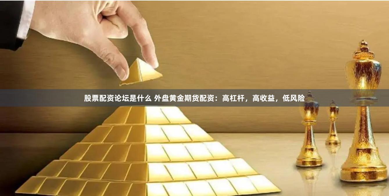 股票配资论坛是什么 外盘黄金期货配资：高杠杆，高收益，低风险