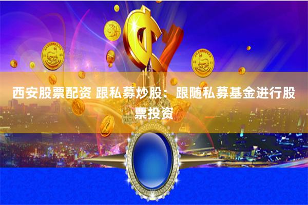 西安股票配资 跟私募炒股：跟随私募基金进行股票投资