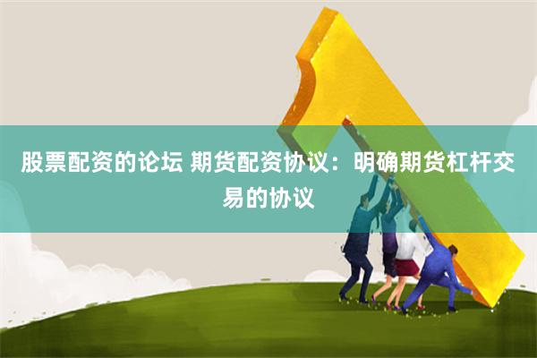 股票配资的论坛 期货配资协议：明确期货杠杆交易的协议