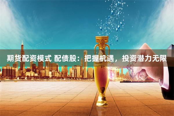 期货配资模式 配债股：把握机遇，投资潜力无限