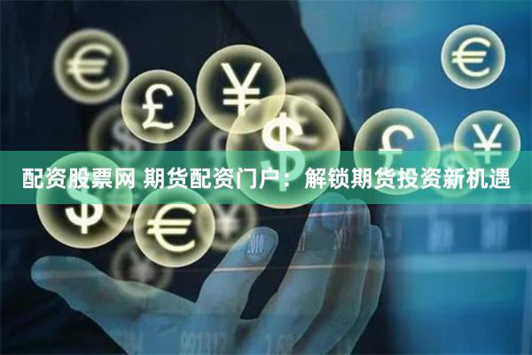 配资股票网 期货配资门户：解锁期货投资新机遇