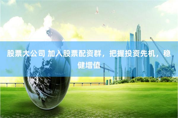 股票大公司 加入股票配资群，把握投资先机，稳健增值