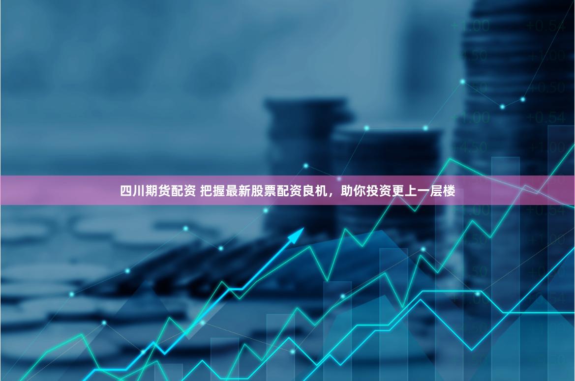 四川期货配资 把握最新股票配资良机，助你投资更上一层楼