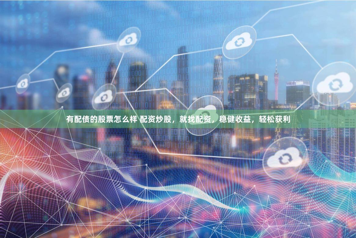 有配债的股票怎么样 配资炒股，就找配资，稳健收益，轻松获利