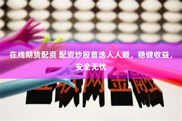 在线期货配资 配资炒股首选人人顺，稳健收益，安全无忧