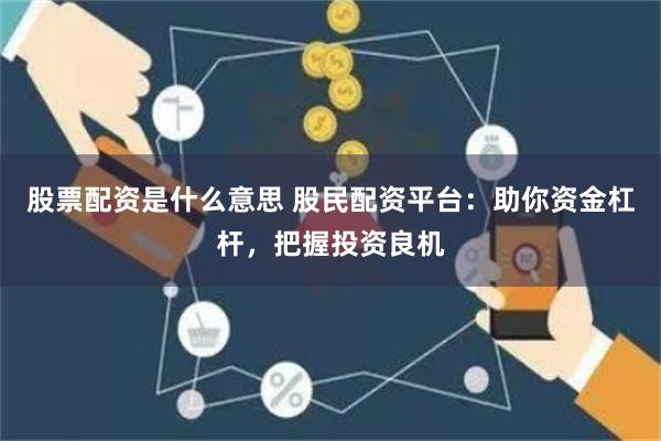 股票配资是什么意思 股民配资平台：助你资金杠杆，把握投资良机