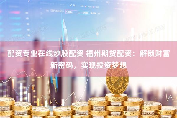 配资专业在线炒股配资 福州期货配资：解锁财富新密码，实现投资梦想