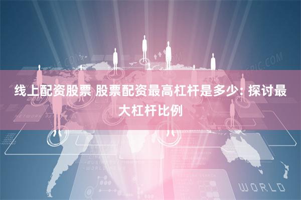线上配资股票 股票配资最高杠杆是多少: 探讨最大杠杆比例