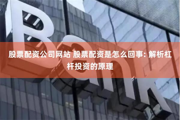 股票配资公司网站 股票配资是怎么回事: 解析杠杆投资的原理