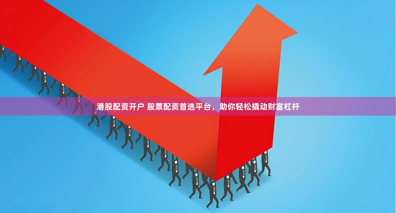 港股配资开户 股票配资首选平台，助你轻松撬动财富杠杆