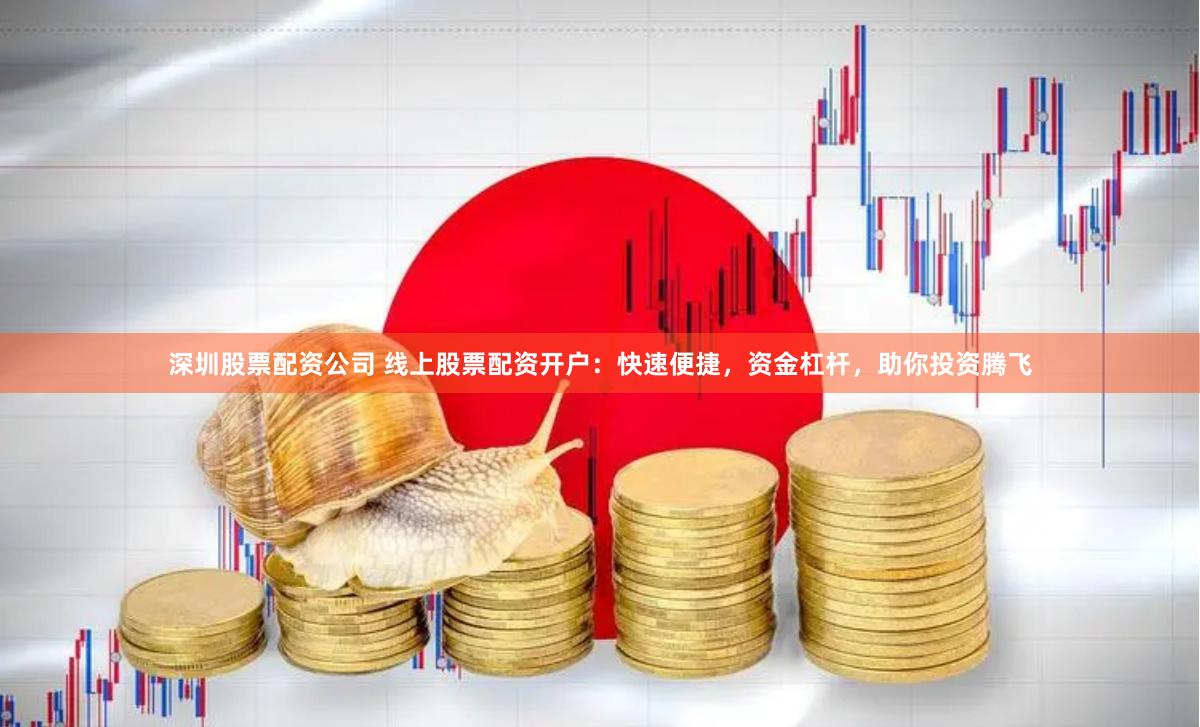 深圳股票配资公司 线上股票配资开户：快速便捷，资金杠杆，助你投资腾飞