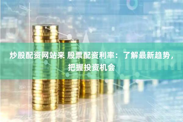 炒股配资网站来 股票配资利率：了解最新趋势，把握投资机会