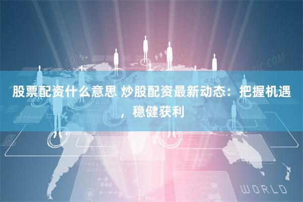 股票配资什么意思 炒股配资最新动态：把握机遇，稳健获利