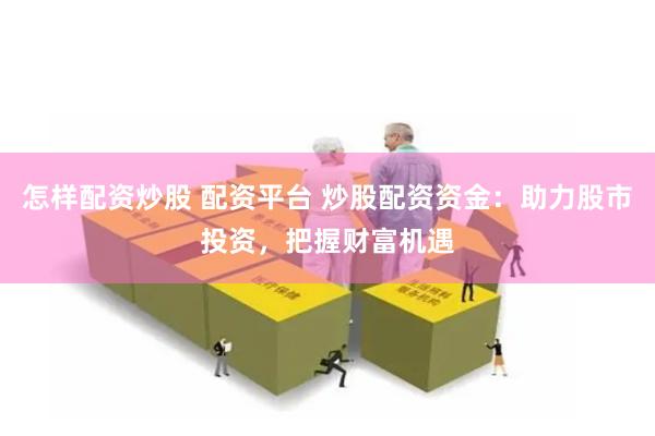 怎样配资炒股 配资平台 炒股配资资金：助力股市投资，把握财富机遇