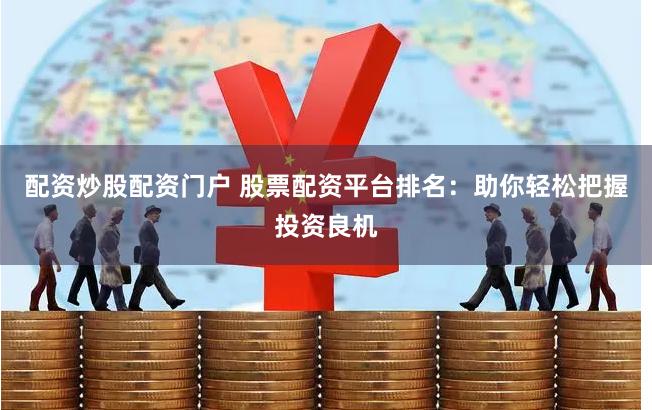 配资炒股配资门户 股票配资平台排名：助你轻松把握投资良机