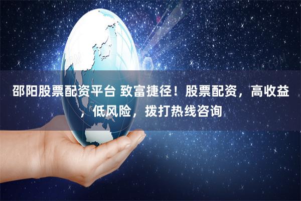邵阳股票配资平台 致富捷径！股票配资，高收益，低风险，拨打热线咨询