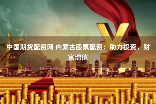 中国期货配资网 内蒙古股票配资：助力投资，财富增值