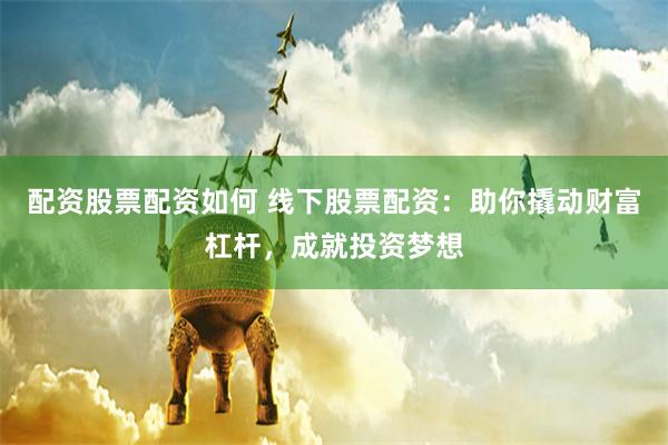 配资股票配资如何 线下股票配资：助你撬动财富杠杆，成就投资梦想