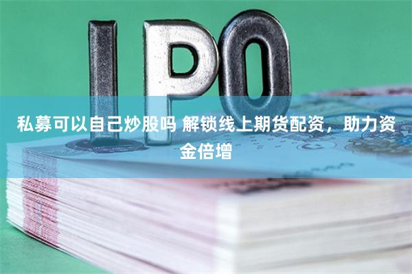 私募可以自己炒股吗 解锁线上期货配资，助力资金倍增