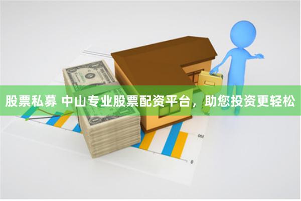 股票私募 中山专业股票配资平台，助您投资更轻松