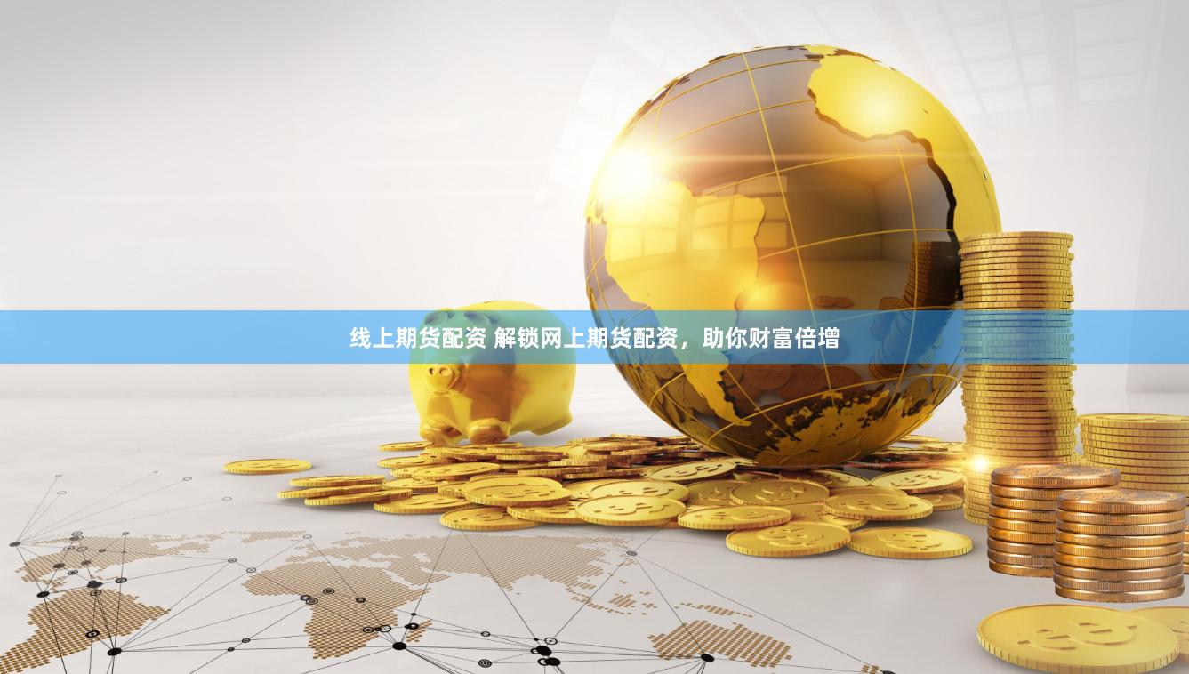 线上期货配资 解锁网上期货配资，助你财富倍增