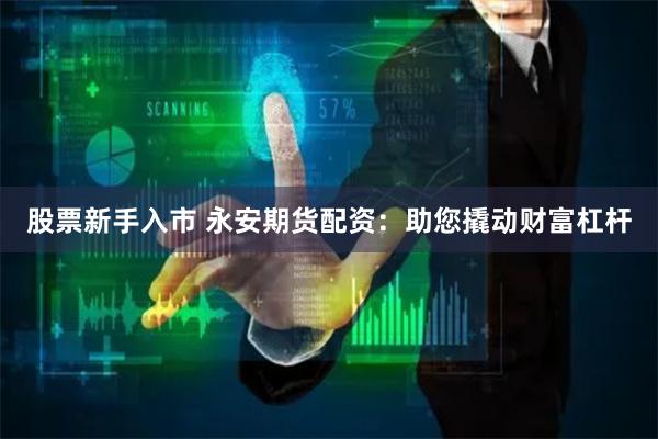 股票新手入市 永安期货配资：助您撬动财富杠杆