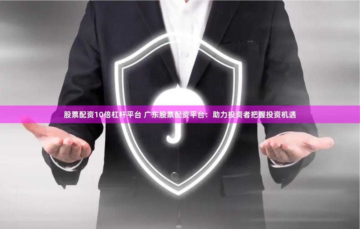 股票配资10倍杠杆平台 广东股票配资平台：助力投资者把握投资机遇