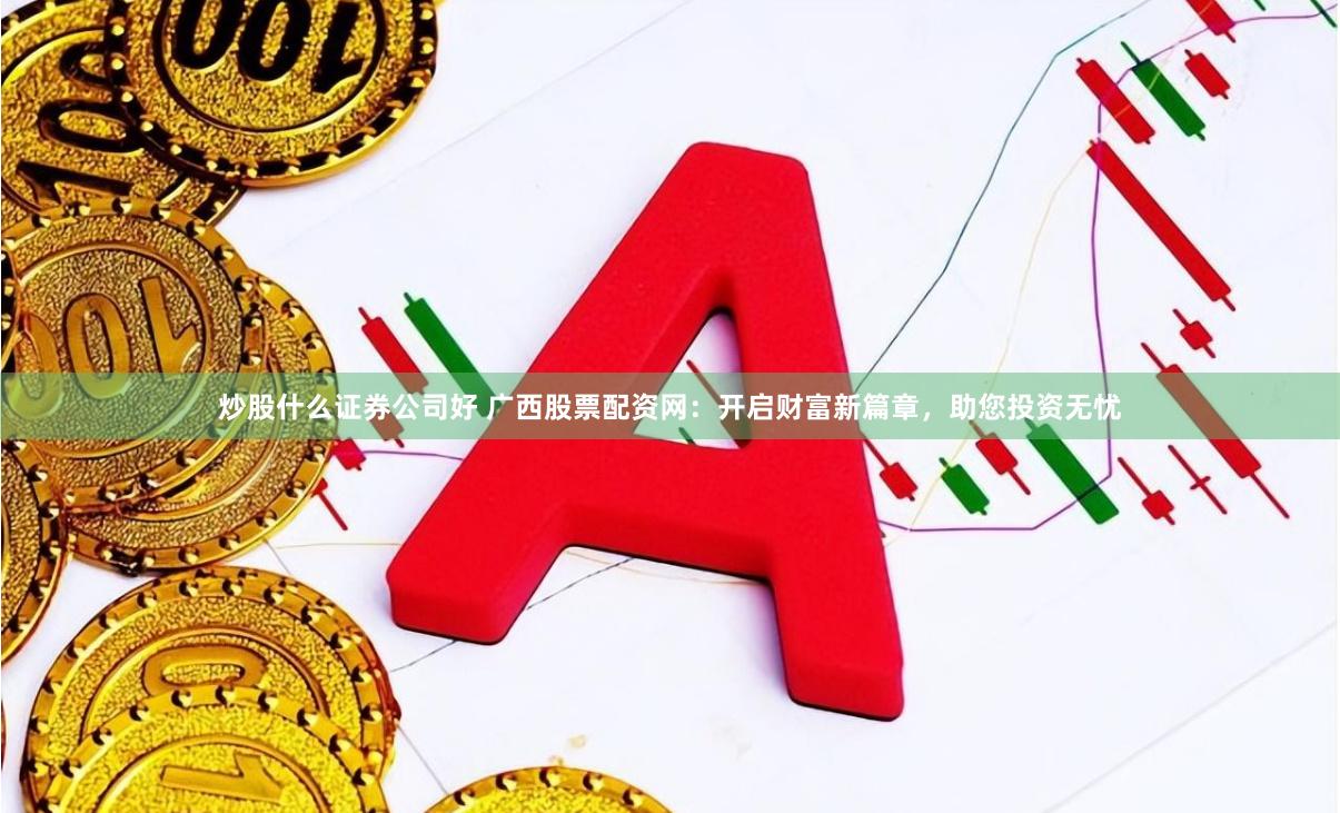 炒股什么证券公司好 广西股票配资网：开启财富新篇章，助您投资无忧