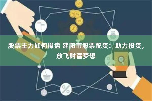 股票主力如何操盘 建阳市股票配资：助力投资，放飞财富梦想