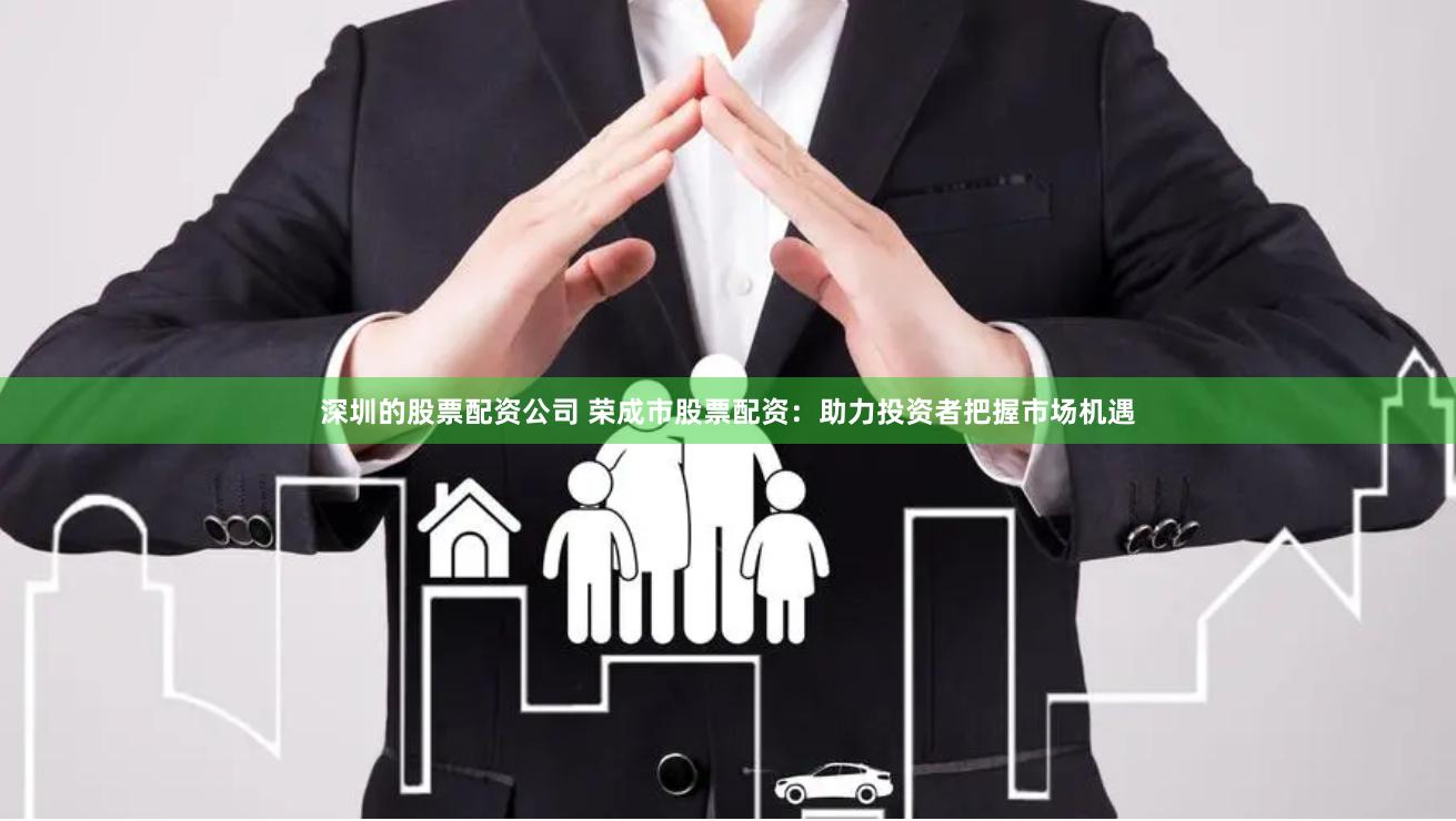 深圳的股票配资公司 荣成市股票配资：助力投资者把握市场机遇