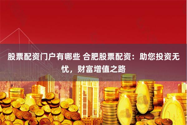 股票配资门户有哪些 合肥股票配资：助您投资无忧，财富增值之路