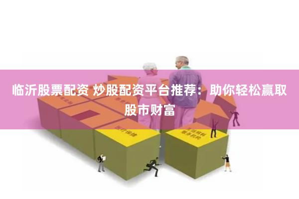 临沂股票配资 炒股配资平台推荐：助你轻松赢取股市财富