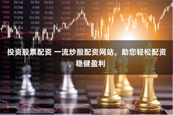 投资股票配资 一流炒股配资网站，助您轻松配资，稳健盈利