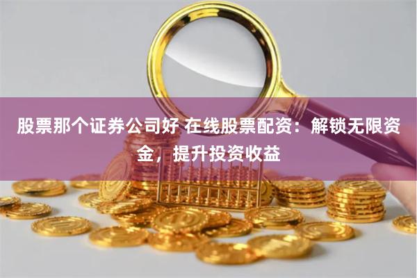 股票那个证券公司好 在线股票配资：解锁无限资金，提升投资收益