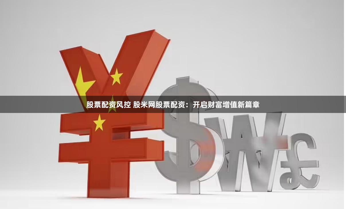 股票配资风控 股米网股票配资：开启财富增值新篇章
