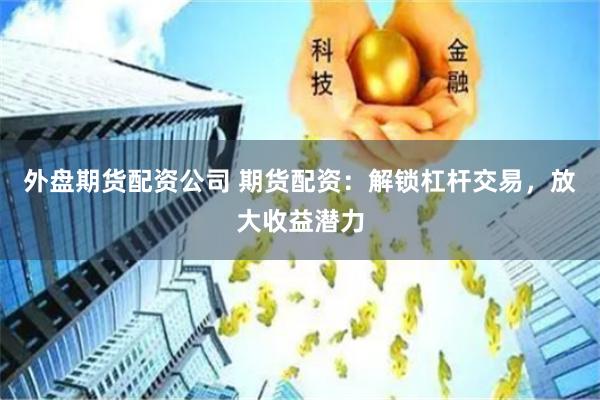 外盘期货配资公司 期货配资：解锁杠杆交易，放大收益潜力