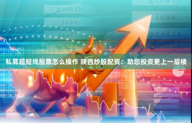 私募超短线股票怎么操作 陕西炒股配资：助您投资更上一层楼