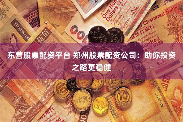东营股票配资平台 郑州股票配资公司：助你投资之路更稳健