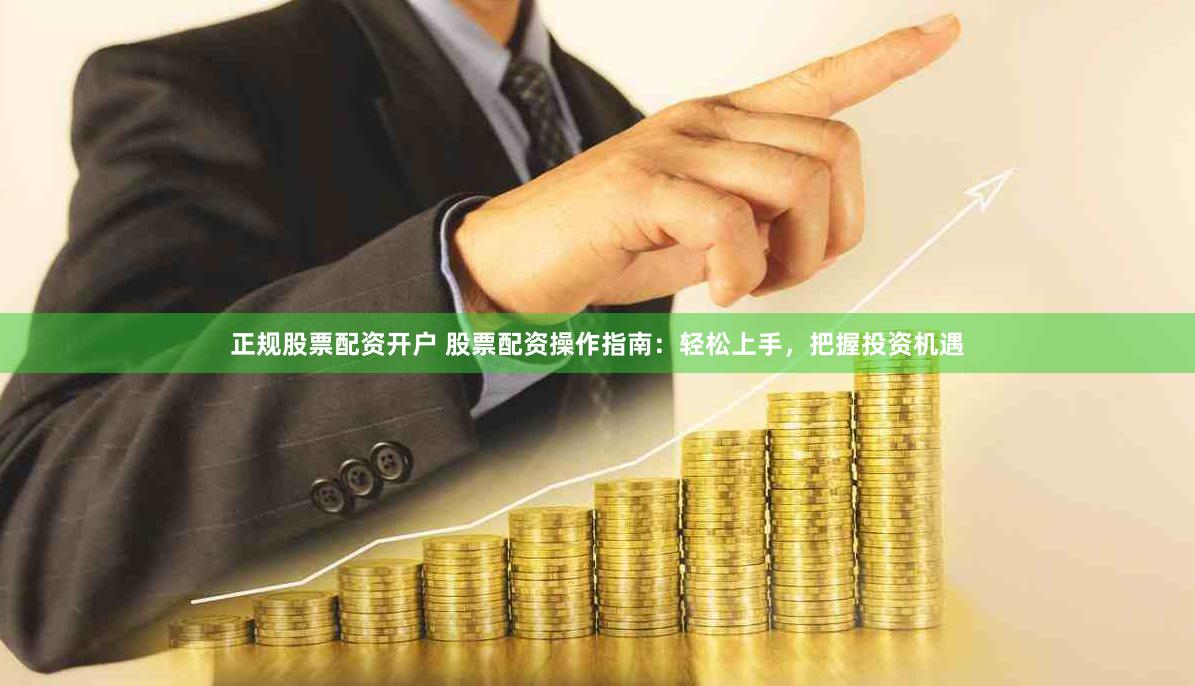 正规股票配资开户 股票配资操作指南：轻松上手，把握投资机遇